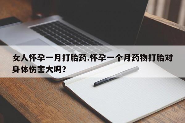 流产药在线购买微信女人怀孕一月打胎药.怀孕一个月药物打胎对身体伤害大吗？