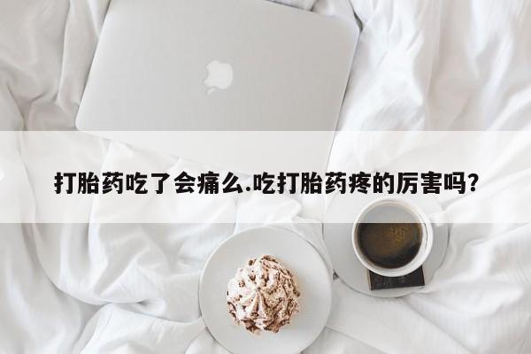 流产药在线购买微信打胎药吃了会痛么.吃打胎药疼的厉害吗？