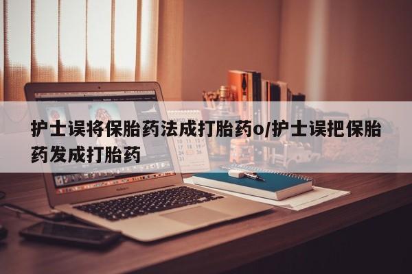 流产药在线购买微信护士误将保胎药法成打胎药o/护士误把保胎药发成打胎药