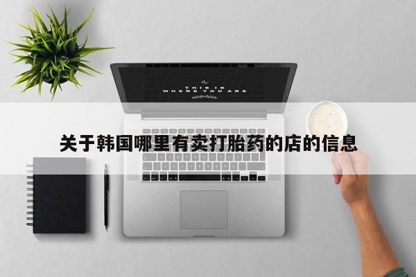 流产药在线购买微信关于韩国哪里有卖打胎药的店的信息