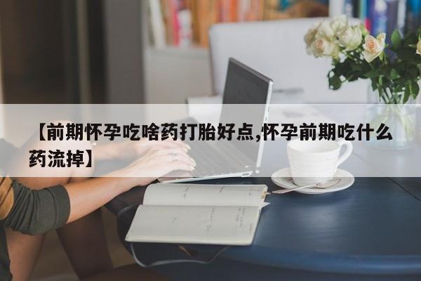 流产药在线购买微信【前期怀孕吃啥药打胎好点,怀孕前期吃什么药流掉】