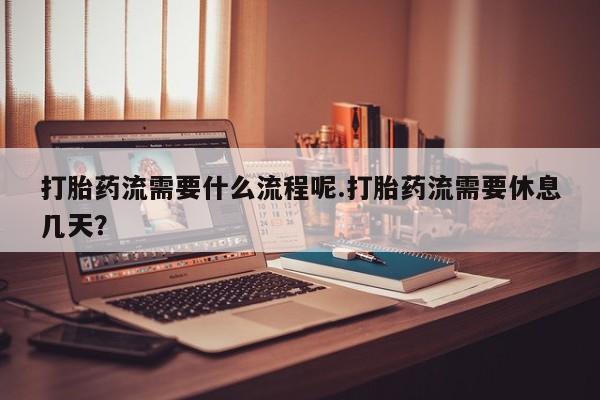 流产药在线购买微信打胎药流需要什么流程呢.打胎药流需要休息几天？