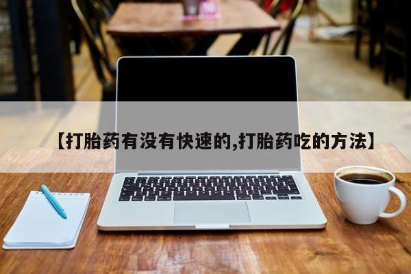 流产药在线购买微信【打胎药有没有快速的,打胎药吃的方法】
