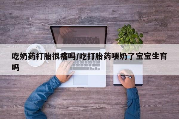 流产药在线购买微信吃奶药打胎很痛吗/吃打胎药喂奶了宝宝生育吗