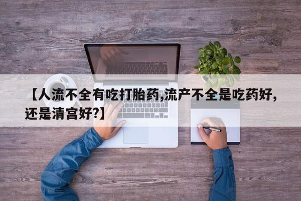 流产药在线购买微信【人流不全有吃打胎药,流产不全是吃药好,还是清宫好?】