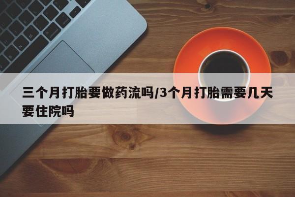 流产药在线购买微信三个月打胎要做药流吗/3个月打胎需要几天要住院吗