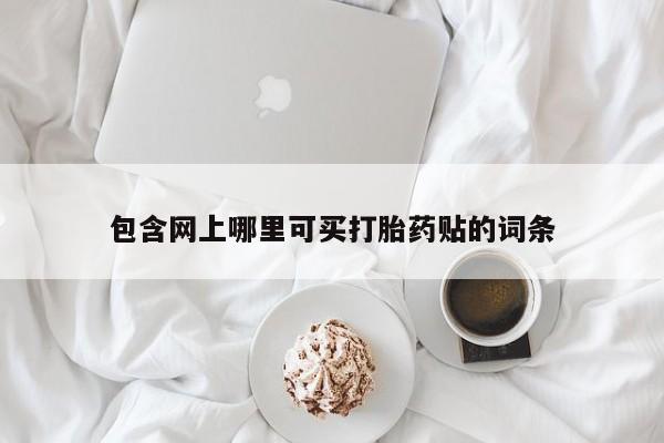 流产药在线购买微信包含网上哪里可买打胎药贴的词条