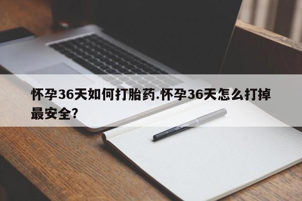 流产药在线购买微信怀孕36天如何打胎药.怀孕36天怎么打掉最安全？