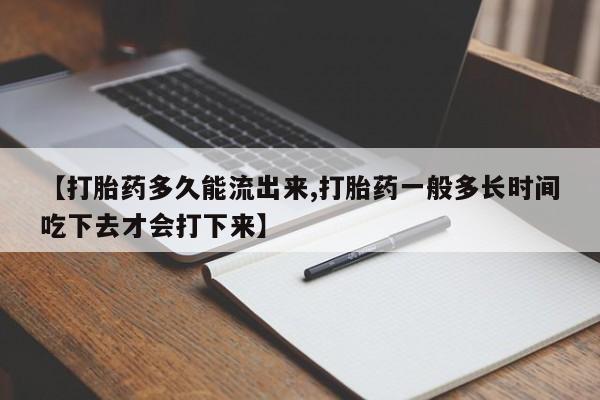 流产药在线购买微信【打胎药多久能流出来,打胎药一般多长时间吃下去才会打下来】