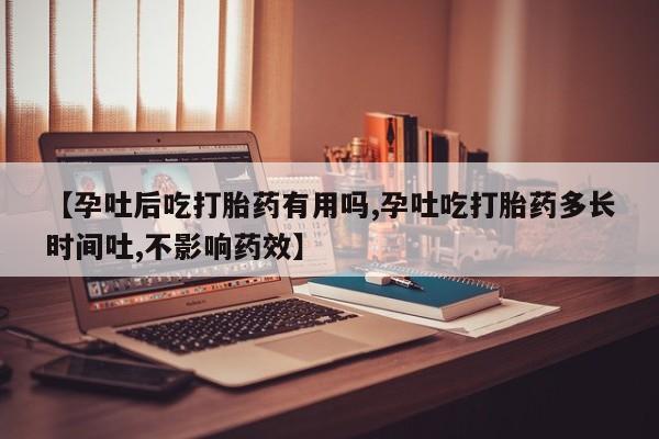 流产药在线购买微信【孕吐后吃打胎药有用吗,孕吐吃打胎药多长时间吐,不影响药效】