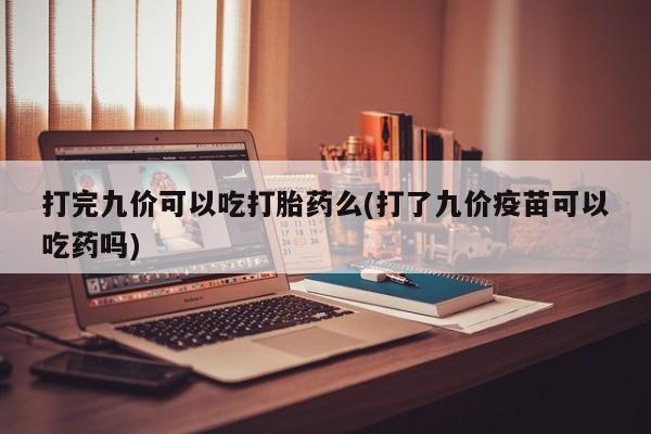流产药在线购买微信打完九价可以吃打胎药么(打了九价疫苗可以吃药吗)