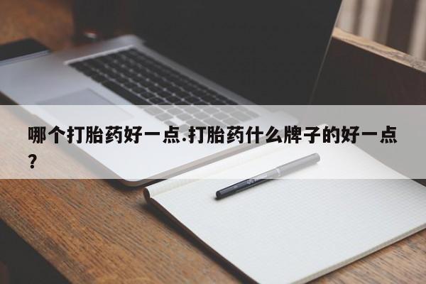 流产药在线购买微信哪个打胎药好一点.打胎药什么牌子的好一点？