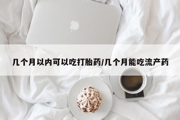 流产药在线购买微信几个月以内可以吃打胎药/几个月能吃流产药