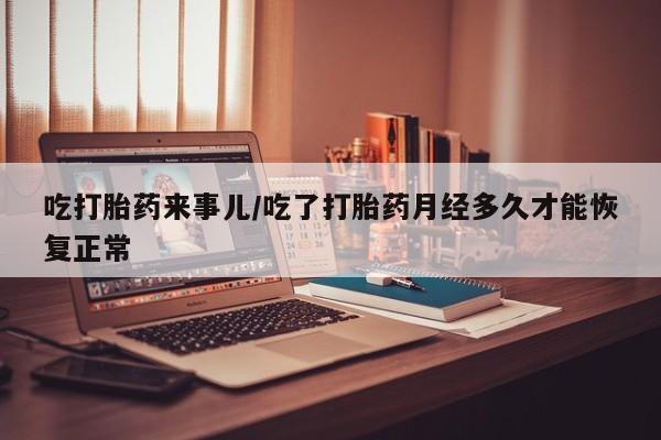 流产药在线购买微信吃打胎药来事儿/吃了打胎药月经多久才能恢复正常