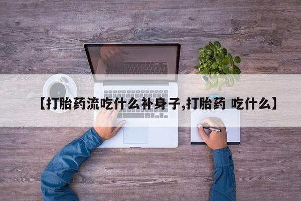 流产药在线购买微信【打胎药流吃什么补身子,打胎药 吃什么】