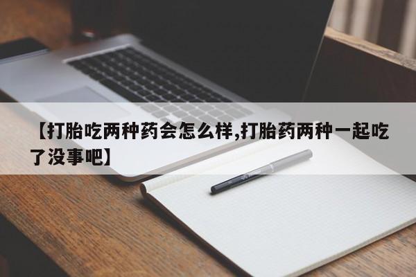 流产药在线购买微信【打胎吃两种药会怎么样,打胎药两种一起吃了没事吧】