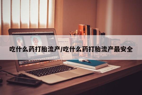 流产药在线购买微信吃什么药打胎流产/吃什么药打胎流产最安全