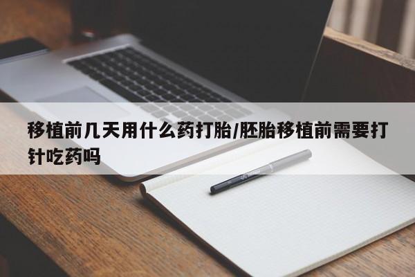 流产药在线购买微信移植前几天用什么药打胎/胚胎移植前需要打针吃药吗