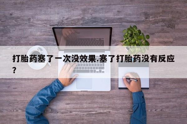 流产药在线购买微信打胎药塞了一次没效果.塞了打胎药没有反应？