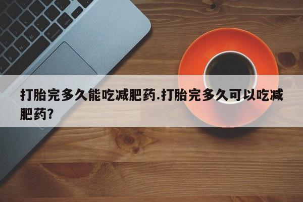 流产药在线购买微信打胎完多久能吃减肥药.打胎完多久可以吃减肥药？