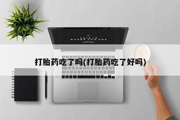 流产药在线购买微信打胎药吃了吗(打胎药吃了好吗)