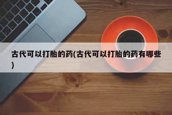 流产药在线购买微信古代可以打胎的药(古代可以打胎的药有哪些)