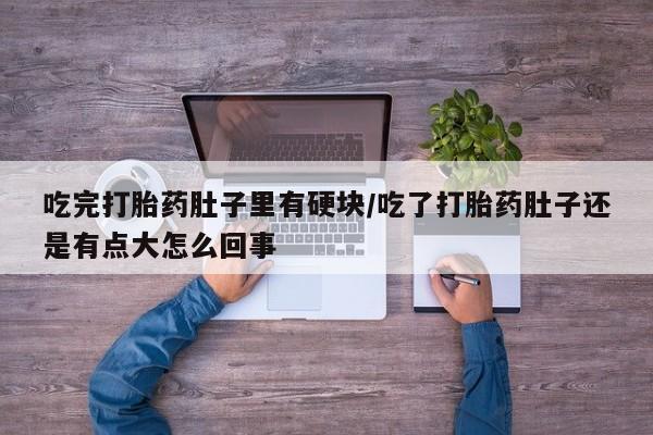 流产药在线购买微信吃完打胎药肚子里有硬块/吃了打胎药肚子还是有点大怎么回事