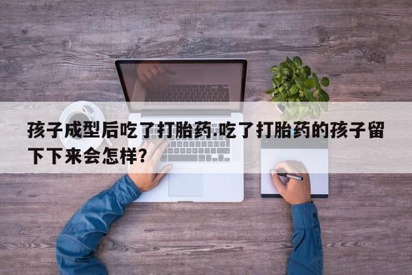 流产药在线购买微信孩子成型后吃了打胎药.吃了打胎药的孩子留下下来会怎样？