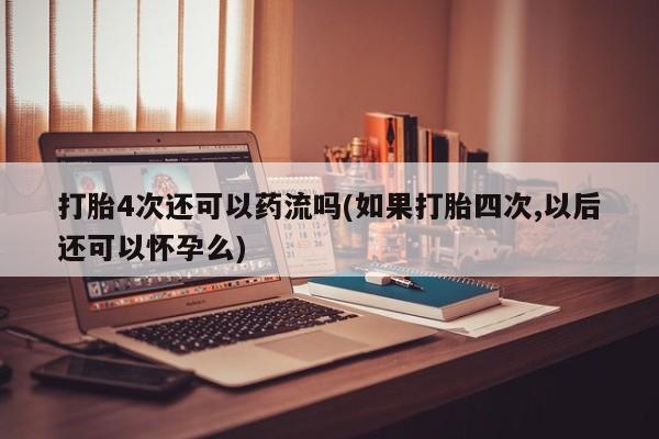 流产药在线购买微信打胎4次还可以药流吗(如果打胎四次,以后还可以怀孕么)