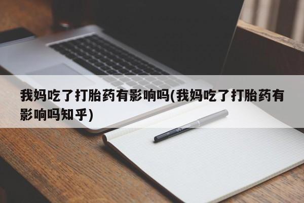 流产药在线购买微信我妈吃了打胎药有影响吗(我妈吃了打胎药有影响吗知乎)