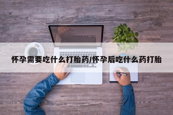 流产药在线购买微信怀孕需要吃什么打胎药/怀孕后吃什么药打胎