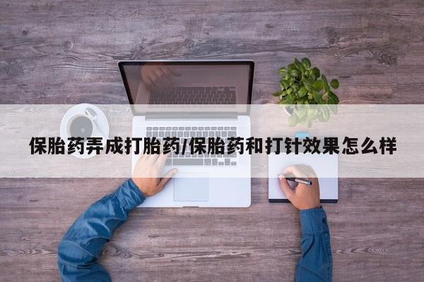 流产药在线购买微信保胎药弄成打胎药/保胎药和打针效果怎么样