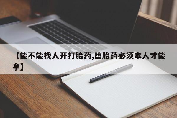 流产药在线购买微信【能不能找人开打胎药,堕胎药必须本人才能拿】