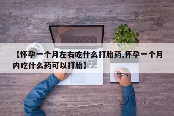 流产药在线购买微信【怀孕一个月左右吃什么打胎药,怀孕一个月内吃什么药可以打胎】