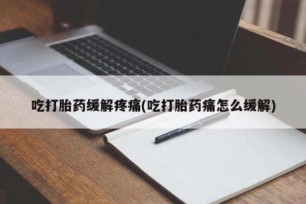 流产药在线购买微信吃打胎药缓解疼痛(吃打胎药痛怎么缓解)