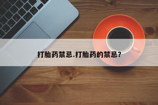流产药在线购买微信打胎药禁忌.打胎药的禁忌？