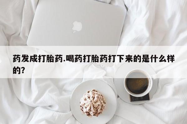 流产药在线购买微信药发成打胎药.喝药打胎药打下来的是什么样的？