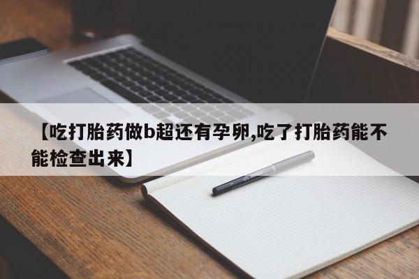 流产药在线购买微信【吃打胎药做b超还有孕卵,吃了打胎药能不能检查出来】