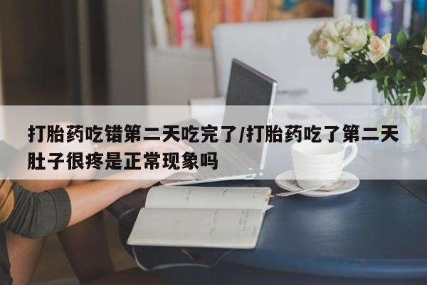 流产药在线购买微信打胎药吃错第二天吃完了/打胎药吃了第二天肚子很疼是正常现象吗
