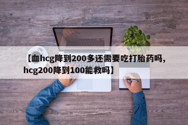 流产药在线购买微信【血hcg降到200多还需要吃打胎药吗,hcg200降到100能救吗】