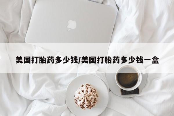 流产药在线购买微信美国打胎药多少钱/美国打胎药多少钱一盒