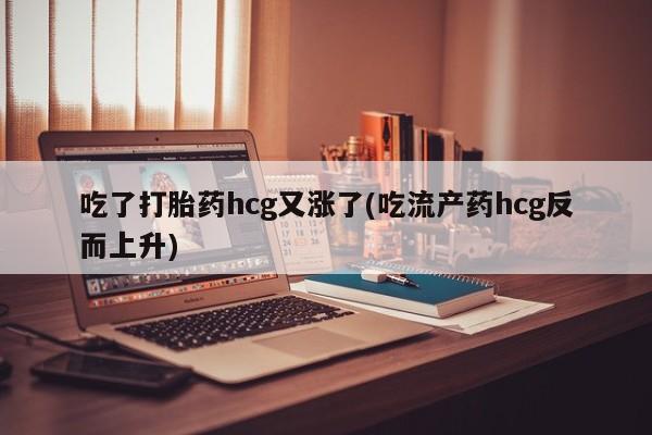 流产药在线购买微信吃了打胎药hcg又涨了(吃流产药hcg反而上升)