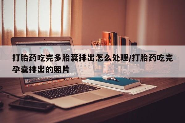 流产药在线购买微信打胎药吃完多胎囊排出怎么处理/打胎药吃完孕囊排出的照片