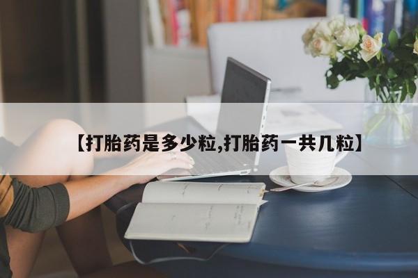 流产药在线购买微信【打胎药是多少粒,打胎药一共几粒】