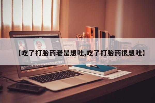流产药在线购买微信【吃了打胎药老是想吐,吃了打胎药很想吐】