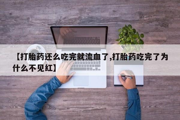 流产药在线购买微信【打胎药还么吃完就流血了,打胎药吃完了为什么不见红】