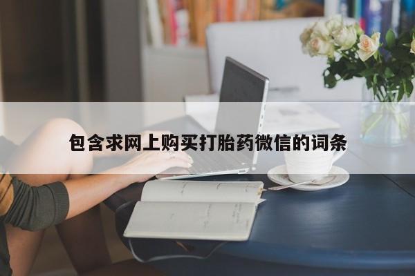 流产药在线购买微信包含求网上购买打胎药微信的词条
