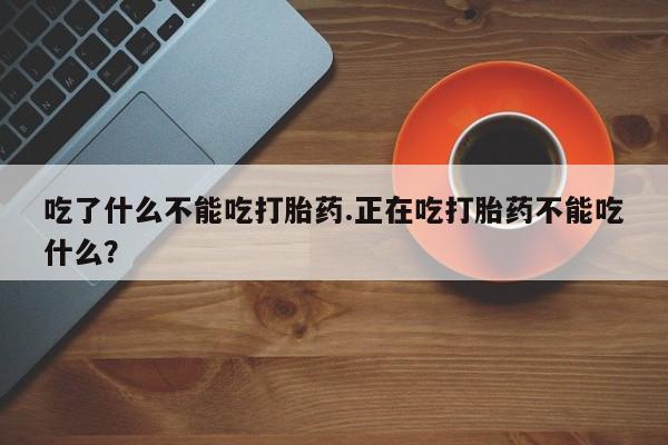 流产药在线购买微信吃了什么不能吃打胎药.正在吃打胎药不能吃什么？