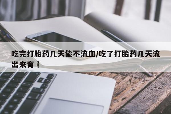 流产药在线购买微信吃完打胎药几天能不流血/吃了打胎药几天流出来育蘘