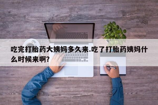 流产药在线购买微信吃完打胎药大姨妈多久来.吃了打胎药姨妈什么时候来啊？